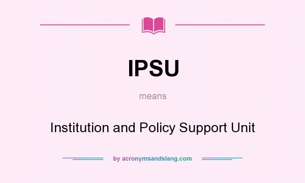 What does IPSU mean? It stands for Institution and Policy Support Unit