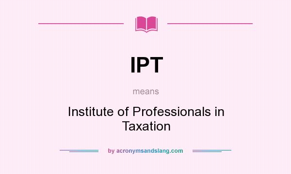 What does IPT mean? It stands for Institute of Professionals in Taxation
