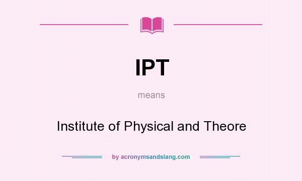 What does IPT mean? It stands for Institute of Physical and Theore