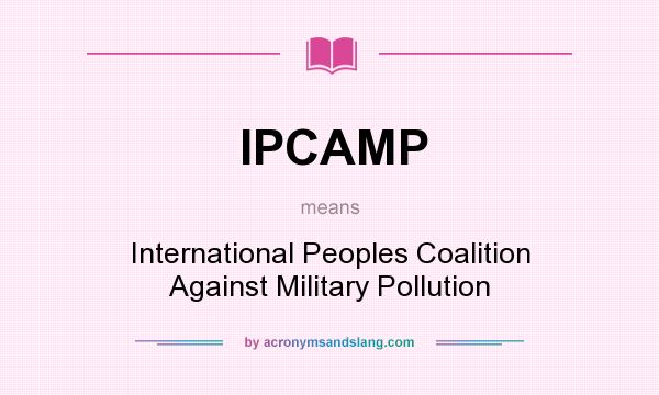 What does IPCAMP mean? It stands for International Peoples Coalition Against Military Pollution