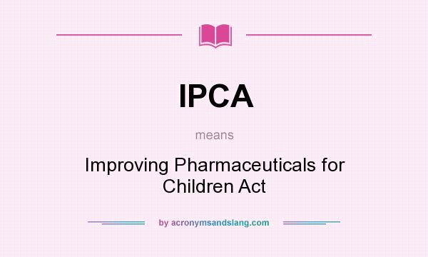 What does IPCA mean? It stands for Improving Pharmaceuticals for Children Act