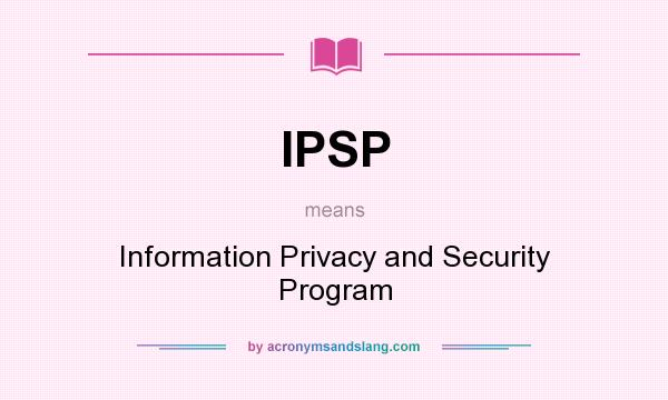 What does IPSP mean? It stands for Information Privacy and Security Program