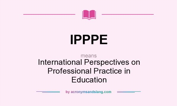 What does IPPPE mean? It stands for International Perspectives on Professional Practice in Education