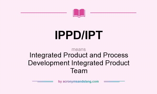 What does IPPD/IPT mean? It stands for Integrated Product and Process Development Integrated Product Team