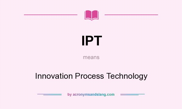 What does IPT mean? It stands for Innovation Process Technology