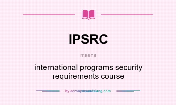 What does IPSRC mean? It stands for international programs security requirements course