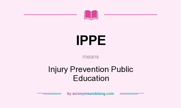 What does IPPE mean? It stands for Injury Prevention Public Education