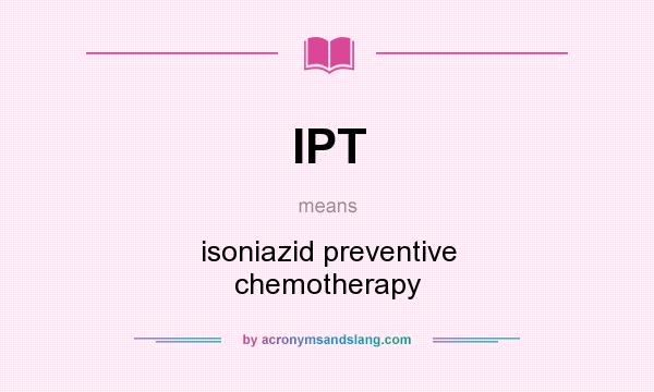 What does IPT mean? It stands for isoniazid preventive chemotherapy