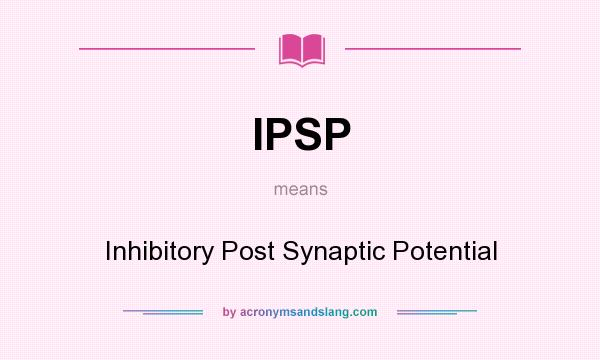 What does IPSP mean? It stands for Inhibitory Post Synaptic Potential
