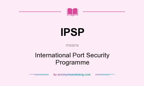 What does IPSP mean? It stands for International Port Security Programme