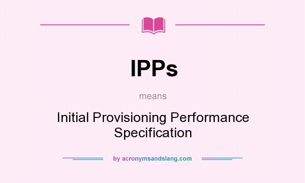 What does IPPs mean? It stands for Initial Provisioning Performance Specification