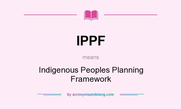 What does IPPF mean? It stands for Indigenous Peoples Planning Framework