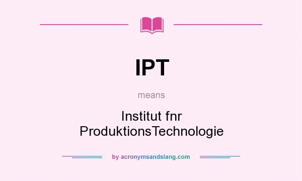 What does IPT mean? It stands for Institut fnr ProduktionsTechnologie