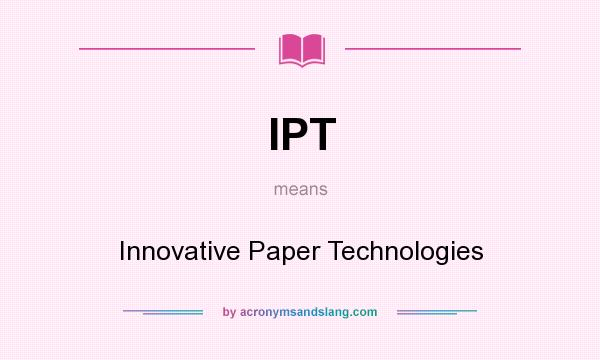 What does IPT mean? It stands for Innovative Paper Technologies