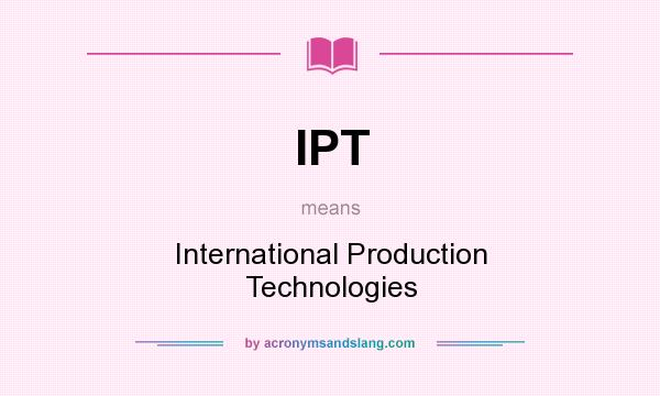 What does IPT mean? It stands for International Production Technologies