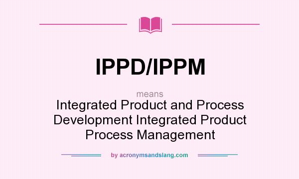 What does IPPD/IPPM mean? It stands for Integrated Product and Process Development Integrated Product Process Management