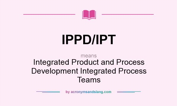 What does IPPD/IPT mean? It stands for Integrated Product and Process Development Integrated Process Teams