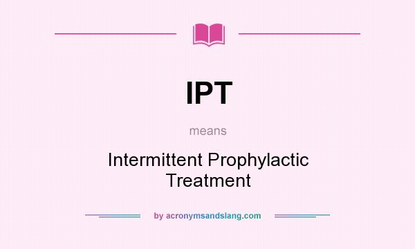 What does IPT mean? It stands for Intermittent Prophylactic Treatment