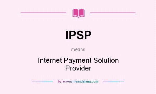 What does IPSP mean? It stands for Internet Payment Solution Provider