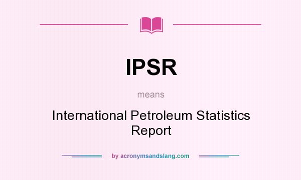 What does IPSR mean? It stands for International Petroleum Statistics Report