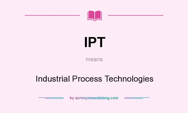 What does IPT mean? It stands for Industrial Process Technologies