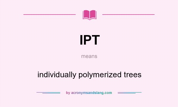 What does IPT mean? It stands for individually polymerized trees