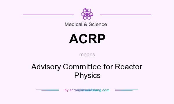 What does ACRP mean? It stands for Advisory Committee for Reactor Physics
