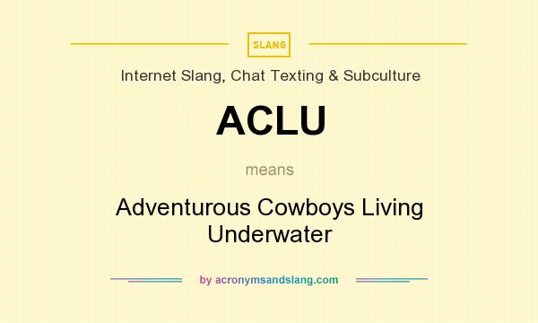What does ACLU mean? It stands for Adventurous Cowboys Living Underwater