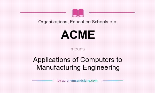 What does ACME mean? It stands for Applications of Computers to Manufacturing Engineering