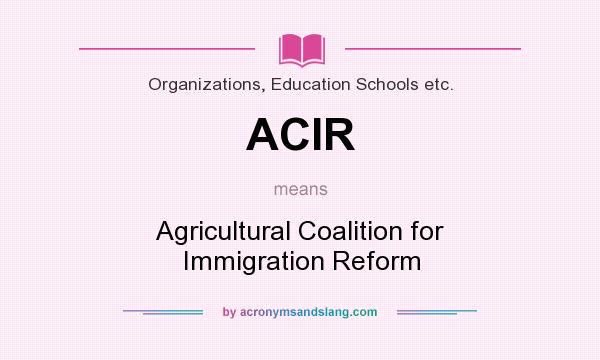 What does ACIR mean? It stands for Agricultural Coalition for Immigration Reform