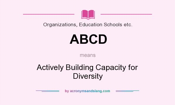What does ABCD mean? It stands for Actively Building Capacity for Diversity