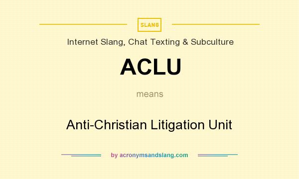 What does ACLU mean? It stands for Anti-Christian Litigation Unit