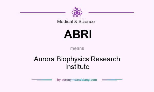 What does ABRI mean? It stands for Aurora Biophysics Research Institute