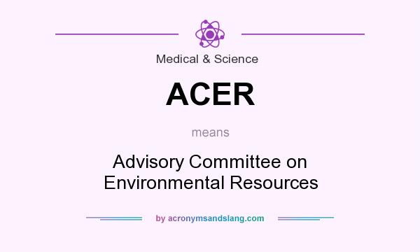 What does ACER mean? It stands for Advisory Committee on Environmental Resources