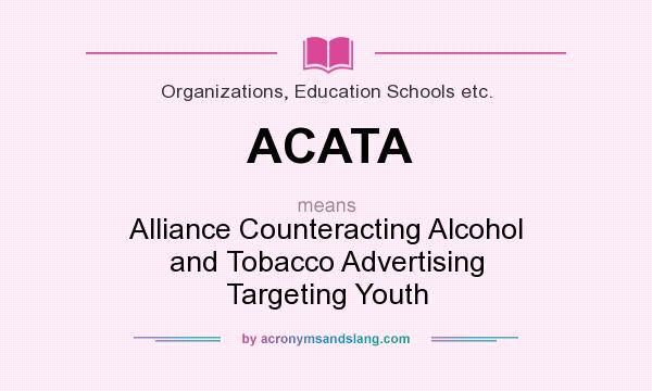 What does ACATA mean? It stands for Alliance Counteracting Alcohol and Tobacco Advertising Targeting Youth