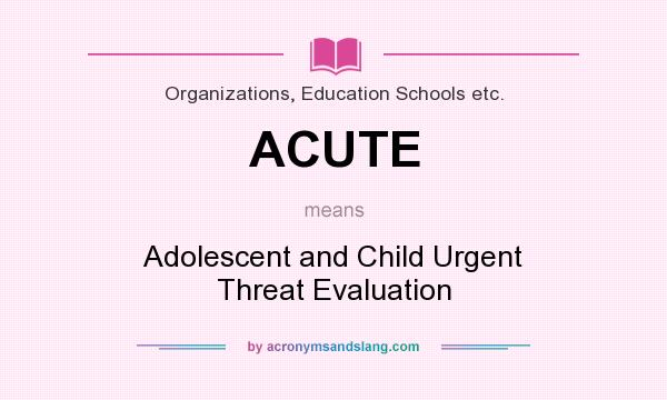 What does ACUTE mean? It stands for Adolescent and Child Urgent Threat Evaluation