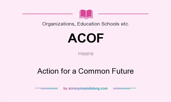 What does ACOF mean? It stands for Action for a Common Future