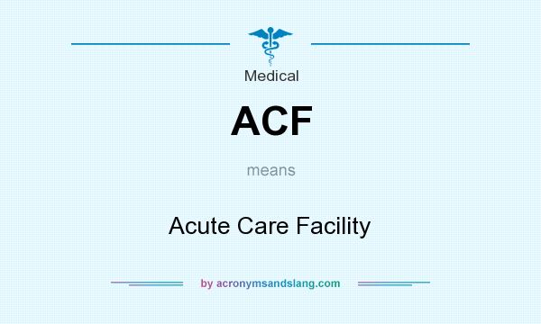 What does ACF mean? It stands for Acute Care Facility