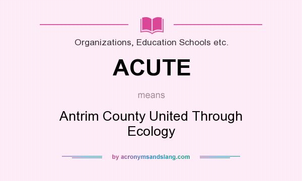 What does ACUTE mean? It stands for Antrim County United Through Ecology