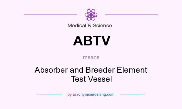 What does ABTV mean? It stands for Absorber and Breeder Element Test Vessel