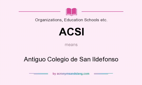 What does ACSI mean? It stands for Antiguo Colegio de San Ildefonso