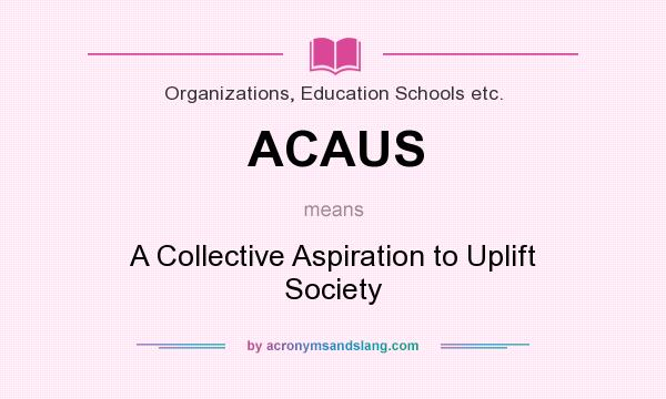 What does ACAUS mean? It stands for A Collective Aspiration to Uplift Society