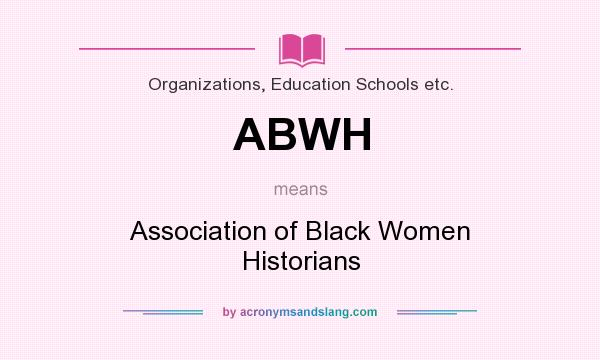 What does ABWH mean? It stands for Association of Black Women Historians