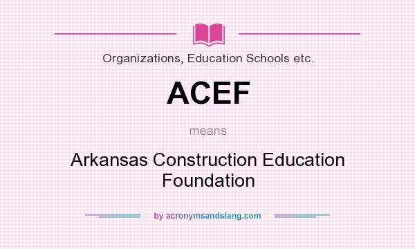 What does ACEF mean? It stands for Arkansas Construction Education Foundation