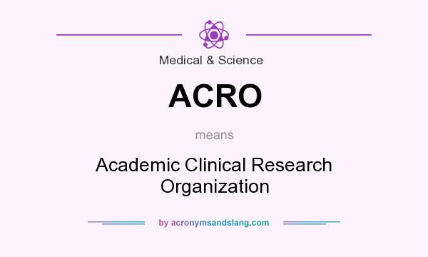 What does ACRO mean? It stands for Academic Clinical Research Organization