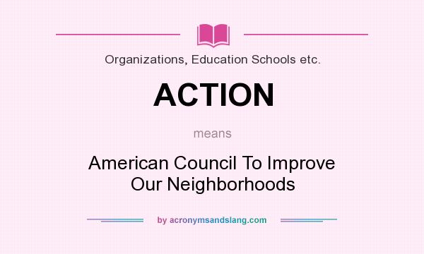 What does ACTION mean? It stands for American Council To Improve Our Neighborhoods