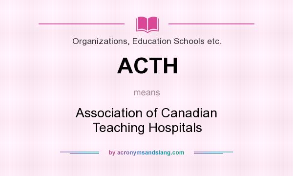What does ACTH mean? It stands for Association of Canadian Teaching Hospitals