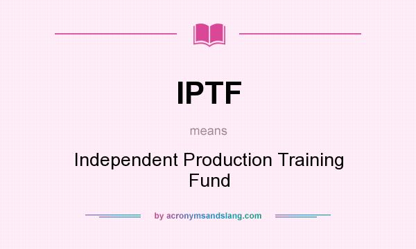 What does IPTF mean? It stands for Independent Production Training Fund