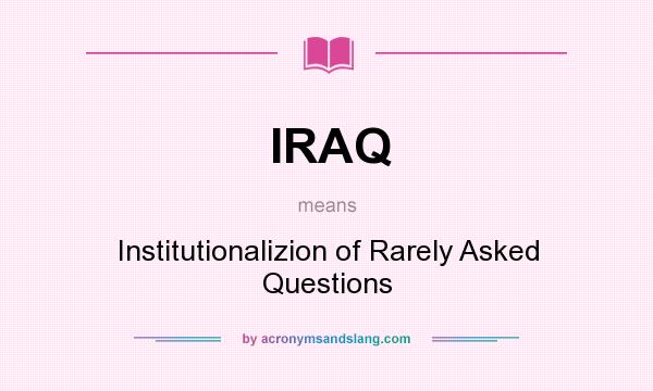 What does IRAQ mean? It stands for Institutionalizion of Rarely Asked Questions