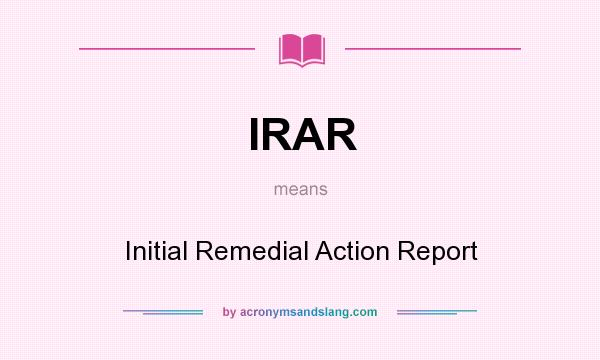 What does IRAR mean? It stands for Initial Remedial Action Report
